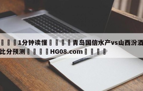 💦1分钟读懂👇青岛国信水产vs山西汾酒股份比分预测👇HG08.com💯