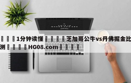 💦1分钟读懂👇芝加哥公牛vs丹佛掘金比分预测👇HG08.com💯